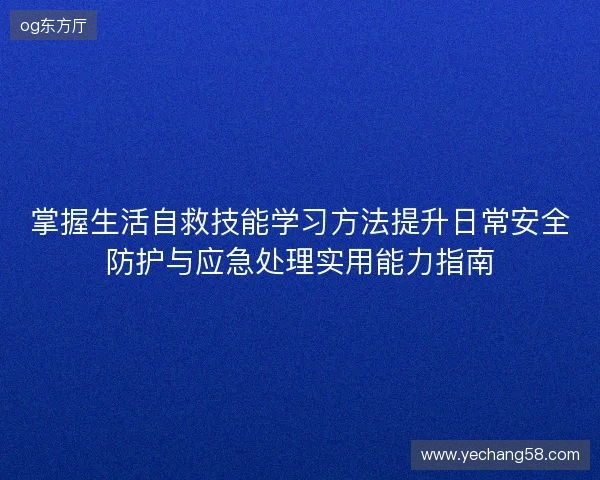 掌握生活自救技能学习方法提升日常安全防护与应急处理实用能力指南